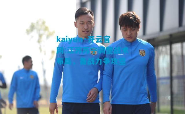 kaiyun·开云官网:江苏苏宁调整战术布局，备战力争攻坚