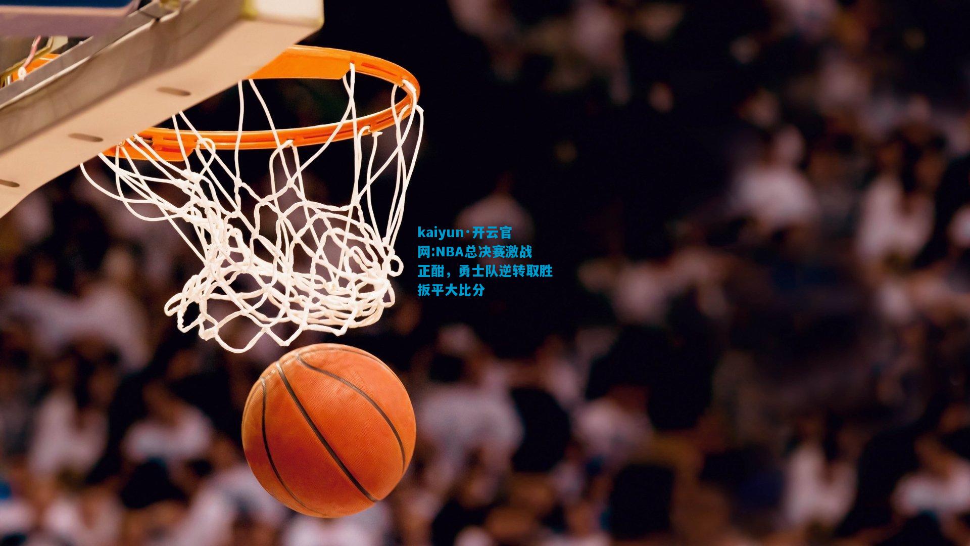 kaiyun·开云官网:NBA总决赛激战正酣，勇士队逆转取胜扳平大比分